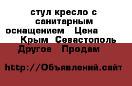 стул-кресло с санитарным оснащением › Цена ­ 2 000 - Крым, Севастополь Другое » Продам   